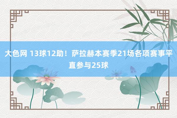 大色网 13球12助！萨拉赫本赛季21场各项赛事平直参与25球