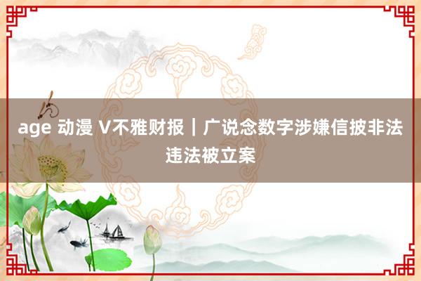 age 动漫 V不雅财报｜广说念数字涉嫌信披非法违法被立案