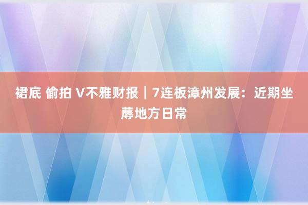 裙底 偷拍 V不雅财报｜7连板漳州发展：近期坐蓐地方日常