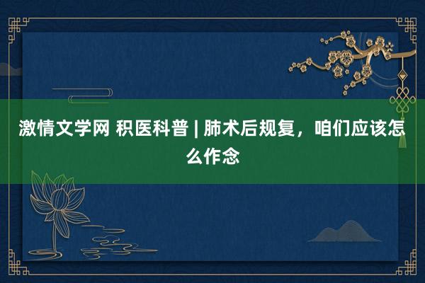 激情文学网 积医科普 | 肺术后规复，咱们应该怎么作念