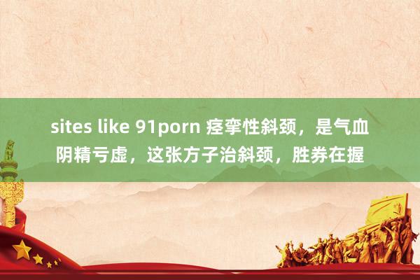 sites like 91porn 痉挛性斜颈，是气血阴精亏虚，这张方子治斜颈，胜券在握