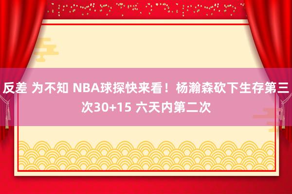 反差 为不知 NBA球探快来看！杨瀚森砍下生存第三次30+15 六天内第二次