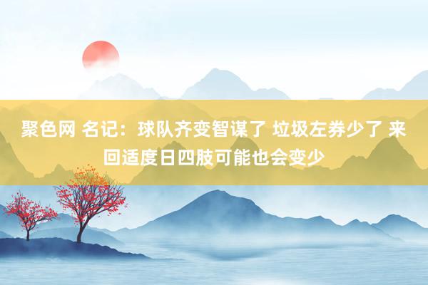 聚色网 名记：球队齐变智谋了 垃圾左券少了 来回适度日四肢可能也会变少