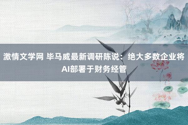 激情文学网 毕马威最新调研陈说：绝大多数企业将AI部署于财务经管