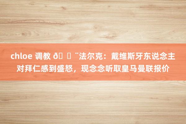 chloe 调教 🚨法尔克：戴维斯牙东说念主对拜仁感到盛怒，现念念听取皇马曼联报价