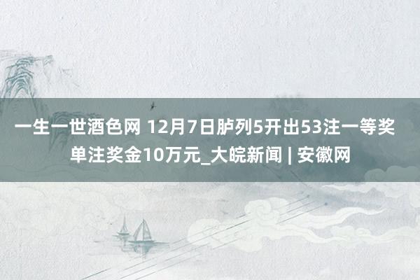 一生一世酒色网 12月7日胪列5开出53注一等奖  单注奖金10万元_大皖新闻 | 安徽网