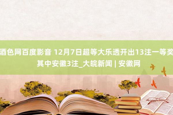 酒色网百度影音 12月7日超等大乐透开出13注一等奖  其中安徽3注_大皖新闻 | 安徽网