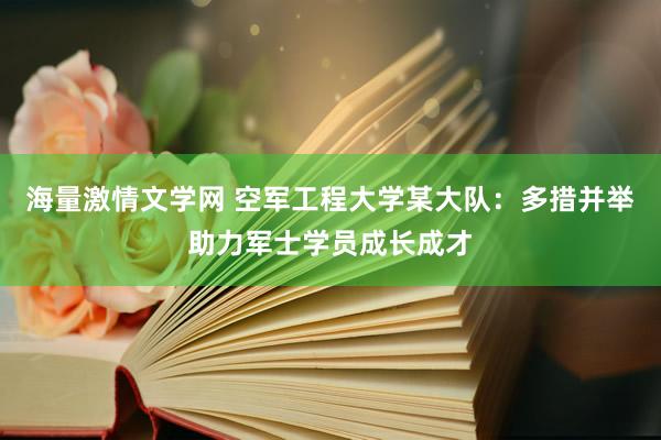 海量激情文学网 空军工程大学某大队：多措并举助力军士学员成长成才