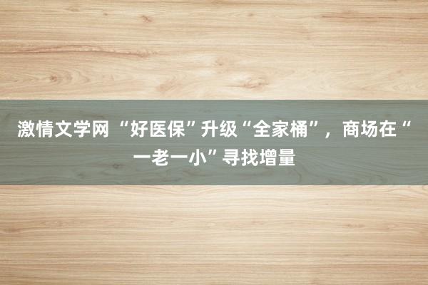 激情文学网 “好医保”升级“全家桶”，商场在“一老一小”寻找增量