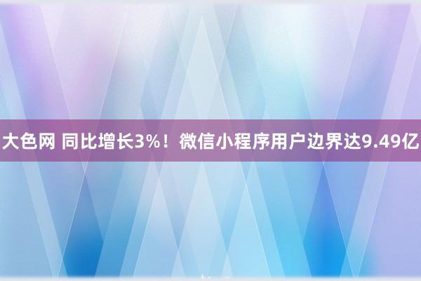 大色网 同比增长3%！微信小程序用户边界达9.49亿