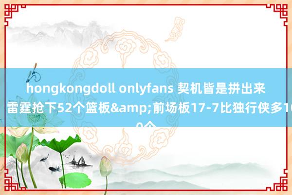 hongkongdoll onlyfans 契机皆是拼出来的！雷霆抢下52个篮板&前场板17-7比独行侠多10个
