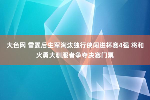 大色网 雷霆后生军淘汰独行侠闯进杯赛4强 将和火勇大驯服者争夺决赛门票