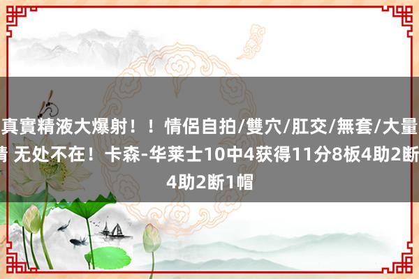 真實精液大爆射！！情侶自拍/雙穴/肛交/無套/大量噴精 无处不在！卡森-华莱士10中4获得11分8板4助2断1帽