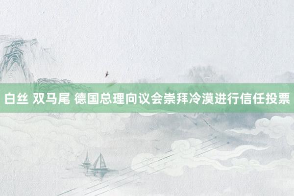 白丝 双马尾 德国总理向议会崇拜冷漠进行信任投票