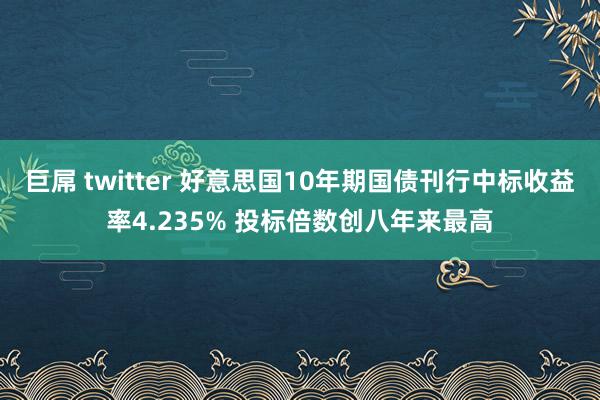 巨屌 twitter 好意思国10年期国债刊行中标收益率4.235% 投标倍数创八年来最高