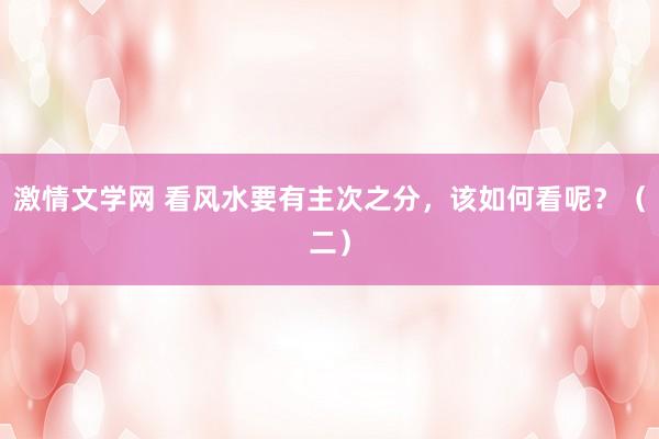 激情文学网 看风水要有主次之分，该如何看呢？（二）