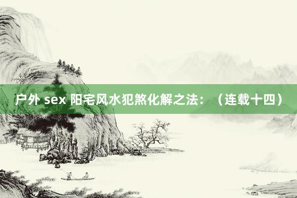 户外 sex 阳宅风水犯煞化解之法：（连载十四）