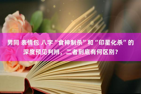 男同 表情包 八字“食神制杀”和“印星化杀”的深度预见判辨，二者到底有何区别？
