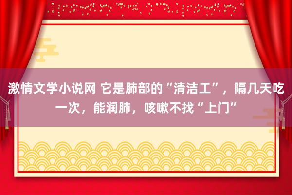 激情文学小说网 它是肺部的“清洁工”，隔几天吃一次，能润肺，咳嗽不找“上门”
