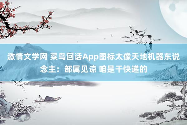 激情文学网 菜鸟回话App图标太像天地机器东说念主：部属见谅 咱是干快递的