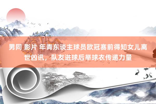 男同 影片 年青东谈主球员欧冠赛前得知女儿离世凶讯，队友进球后举球衣传递力量