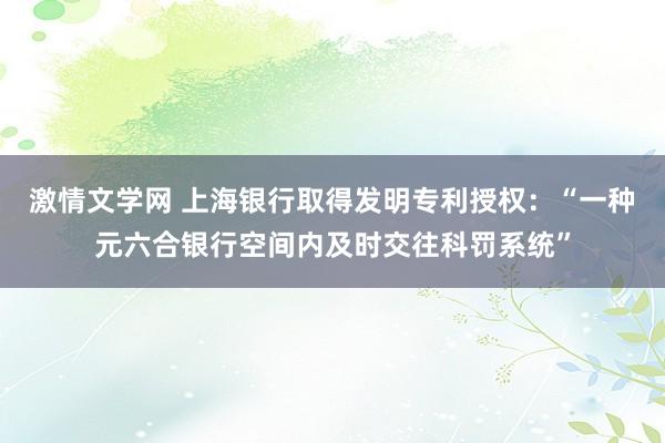 激情文学网 上海银行取得发明专利授权：“一种元六合银行空间内及时交往科罚系统”