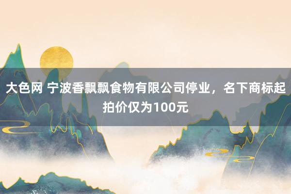 大色网 宁波香飘飘食物有限公司停业，名下商标起拍价仅为100元