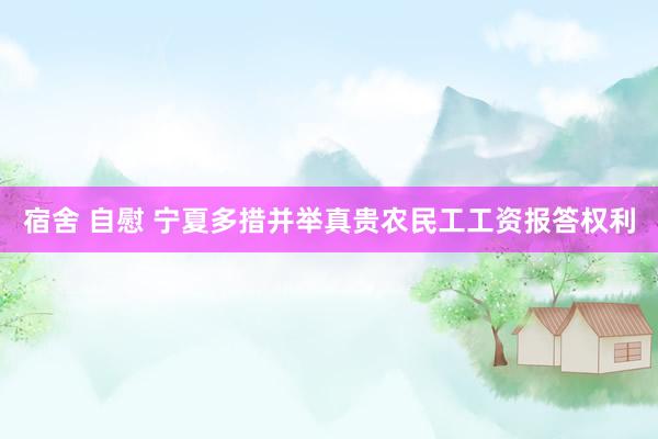 宿舍 自慰 宁夏多措并举真贵农民工工资报答权利