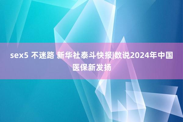 sex5 不迷路 新华社泰斗快报|数说2024年中国医保新发扬