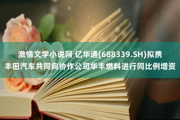 激情文学小说网 亿华通(688339.SH)拟携丰田汽车共同向协作公司华丰燃料进行同比例增资