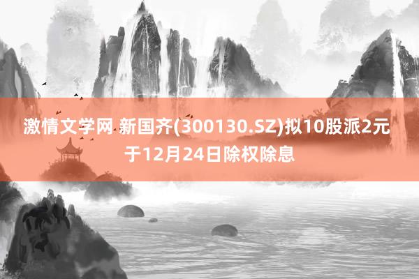 激情文学网 新国齐(300130.SZ)拟10股派2元 于12月24日除权除息
