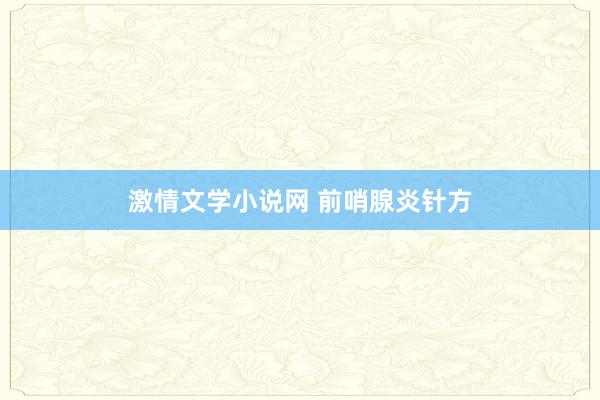 激情文学小说网 前哨腺炎针方