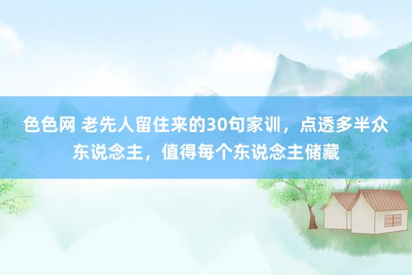 色色网 老先人留住来的30句家训，点透多半众东说念主，值得每个东说念主储藏