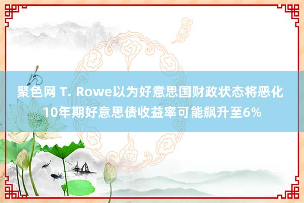 聚色网 T. Rowe以为好意思国财政状态将恶化 10年期好意思债收益率可能飙升至6%