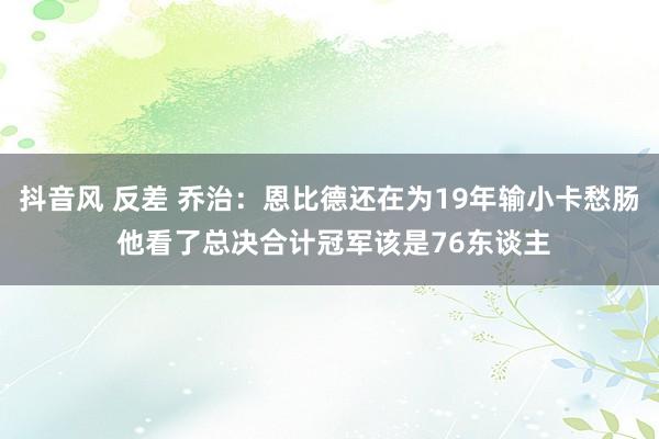 抖音风 反差 乔治：恩比德还在为19年输小卡愁肠 他看了总决合计冠军该是76东谈主