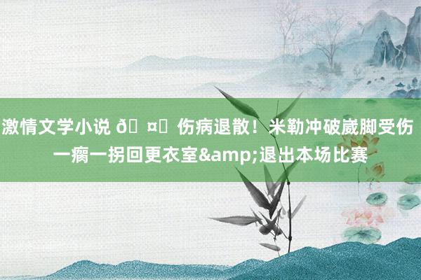 激情文学小说 🤕伤病退散！米勒冲破崴脚受伤 一瘸一拐回更衣室&退出本场比赛