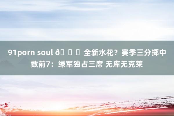 91porn soul 🌊全新水花？赛季三分掷中数前7：绿军独占三席 无库无克莱