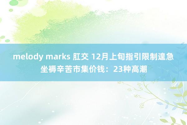 melody marks 肛交 12月上旬指引限制遑急坐褥辛苦市集价钱：23种高潮