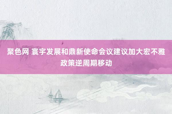 聚色网 寰宇发展和鼎新使命会议建议加大宏不雅政策逆周期移动