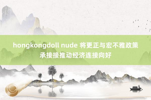 hongkongdoll nude 将更正与宏不雅政策承接接推动经济连接向好
