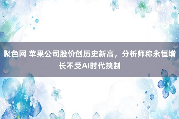 聚色网 苹果公司股价创历史新高，分析师称永恒增长不受AI时代挟制