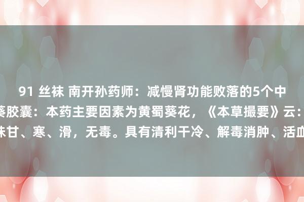 91 丝袜 南开孙药师:减慢肾功能败落的5个中成药,一文回归:1、黄葵胶囊:本药主要因素为黄蜀葵花,《本草撮要》云:“黄蜀葵花味甘、寒、滑,无毒。具有清利干冷、解毒消肿、活血化瘀,活络之功效,是改善肾脏功能...