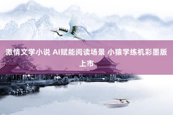 激情文学小说 AI赋能阅读场景 小猿学练机彩墨版上市