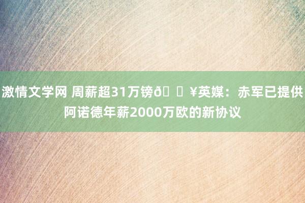 激情文学网 周薪超31万镑💥英媒：赤军已提供阿诺德年薪2000万欧的新协议