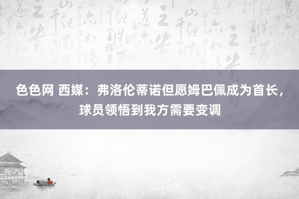 色色网 西媒：弗洛伦蒂诺但愿姆巴佩成为首长，球员领悟到我方需要变调