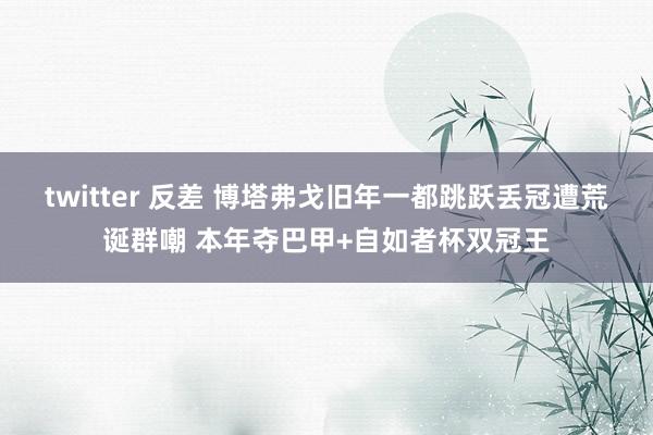 twitter 反差 博塔弗戈旧年一都跳跃丢冠遭荒诞群嘲 本年夺巴甲+自如者杯双冠王