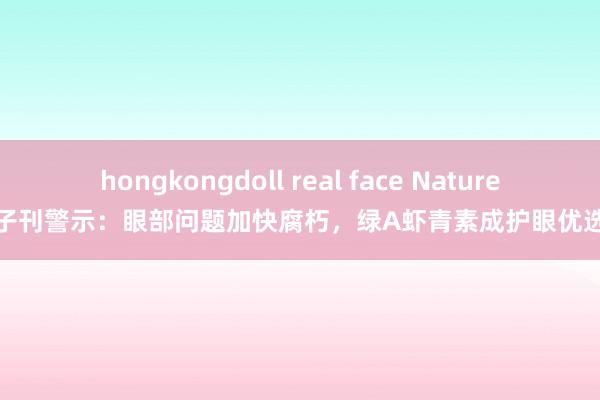 hongkongdoll real face Nature子刊警示：眼部问题加快腐朽，绿A虾青素成护眼优选