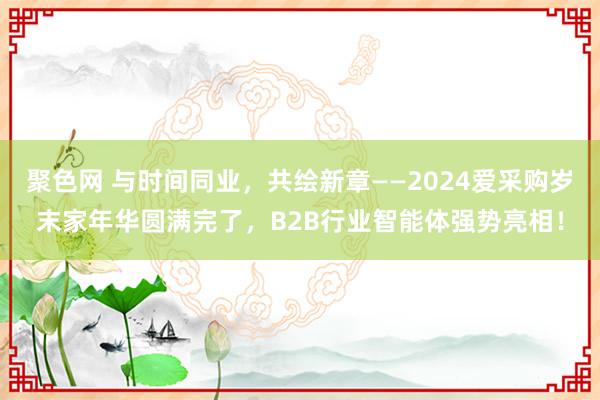 聚色网 与时间同业，共绘新章——2024爱采购岁末家年华圆满完了，B2B行业智能体强势亮相！