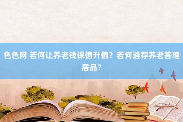 色色网 若何让养老钱保值升值？若何遴荐养老答理居品？