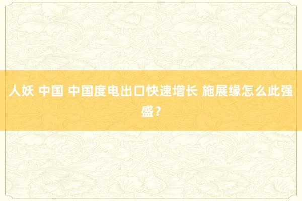 人妖 中国 中国度电出口快速增长 施展缘怎么此强盛？
